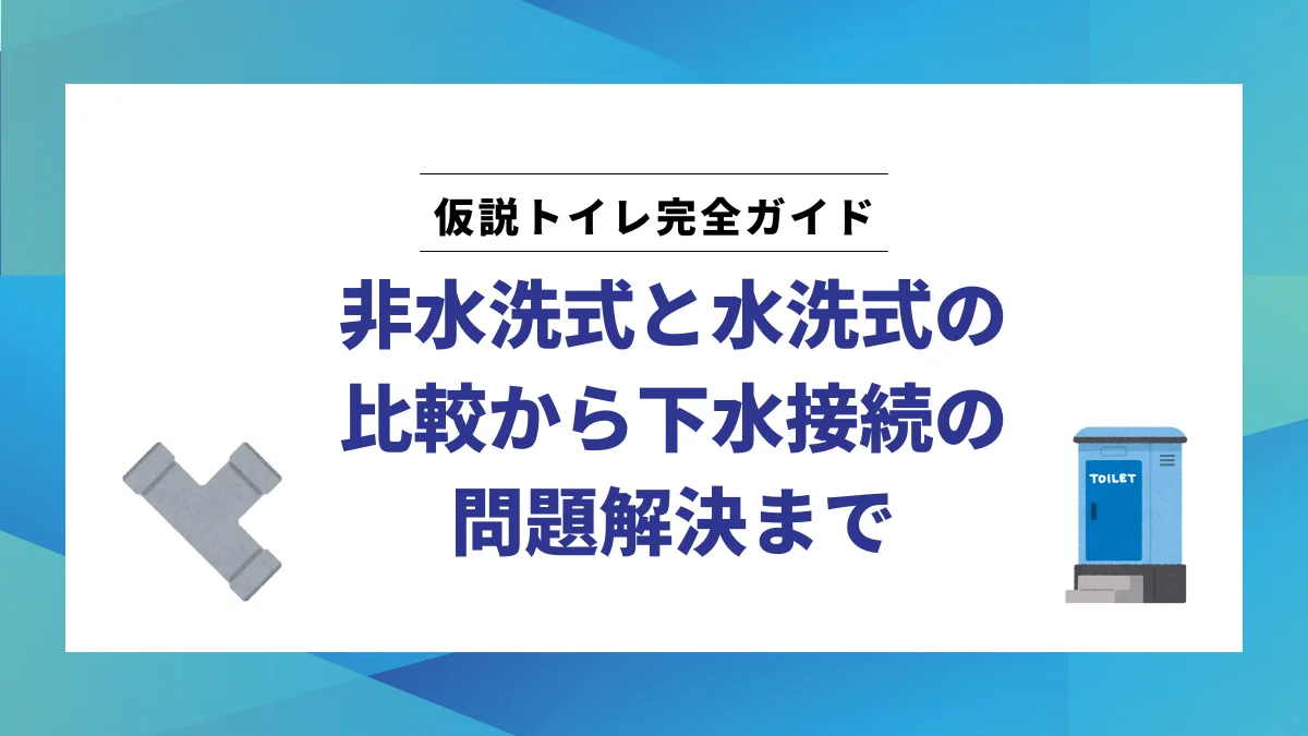 仮設トイレ完全ガイド:非水洗式と水洗式の比較から下水接続の問題解決まで